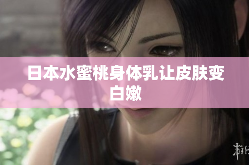 日本水蜜桃身体乳让皮肤变白嫩