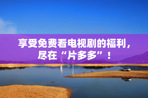享受免费看电视剧的福利，尽在“片多多”！