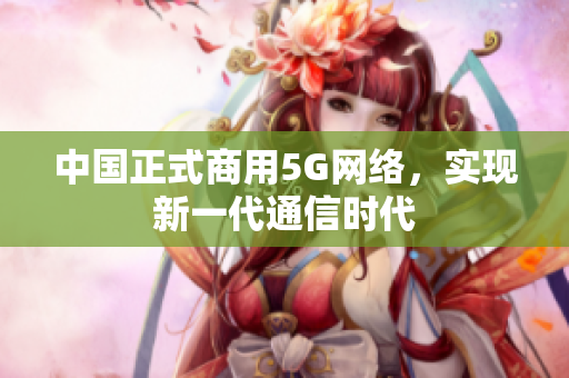 中国正式商用5G网络，实现新一代通信时代