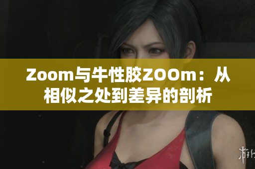 Zoom与牛性胶ZOOm：从相似之处到差异的剖析
