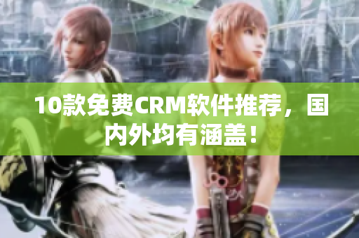 10款免费CRM软件推荐，国内外均有涵盖！