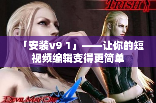 「安装v9 1」——让你的短视频编辑变得更简单