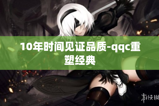 10年时间见证品质-qqc重塑经典