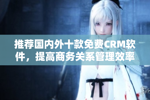 推荐国内外十款免费CRM软件，提高商务关系管理效率