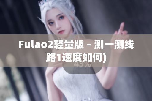 Fulao2轻量版 - 测一测线路1速度如何)