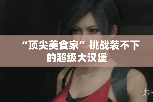 “顶尖美食家”挑战装不下的超级大汉堡