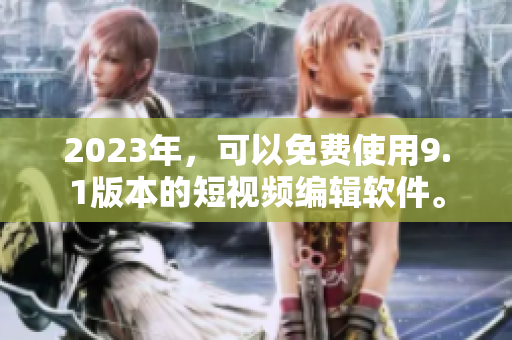 2023年，可以免费使用9.1版本的短视频编辑软件。