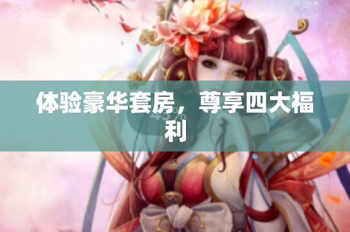 体验豪华套房，尊享四大福利