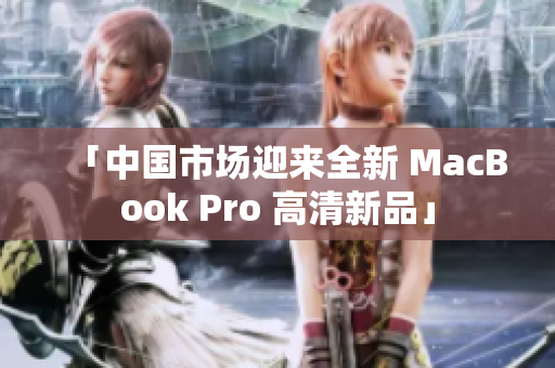 「中国市场迎来全新 MacBook Pro 高清新品」