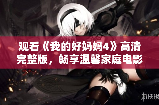 观看《我的好妈妈4》高清完整版，畅享温馨家庭电影