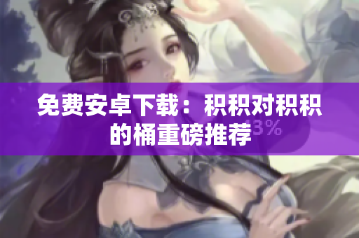 免费安卓下载：积积对积积的桶重磅推荐
