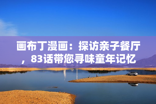 画布丁漫画：探访亲子餐厅，83话带您寻味童年记忆