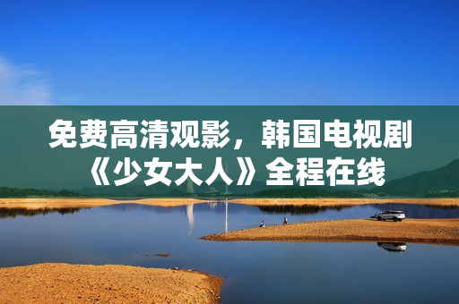 免费高清观影，韩国电视剧《少女大人》全程在线