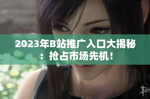 2023年B站推广入口大揭秘：抢占市场先机！