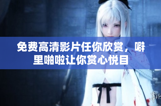 免费高清影片任你欣赏，噼里啪啦让你赏心悦目