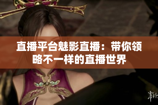 直播平台魅影直播：带你领略不一样的直播世界