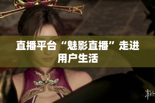 直播平台“魅影直播”走进用户生活