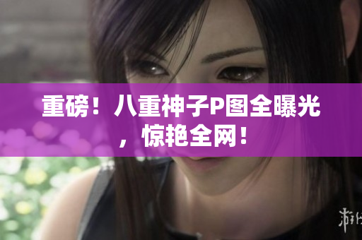 重磅！八重神子P图全曝光，惊艳全网！