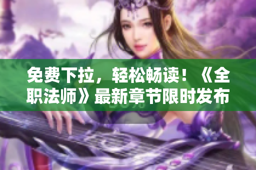 免费下拉，轻松畅读！《全职法师》最新章节限时发布