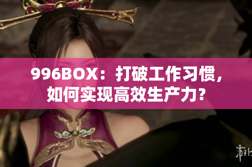 996BOX：打破工作习惯，如何实现高效生产力？