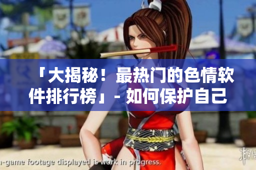「大揭秘！最热门的色情软件排行榜」- 如何保护自己的手机安全？