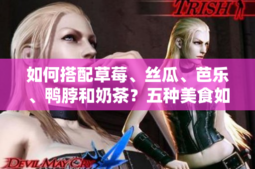 如何搭配草莓、丝瓜、芭乐、鸭脖和奶茶？五种美食如何更搭？