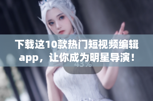 下载这10款热门短视频编辑app，让你成为明星导演！