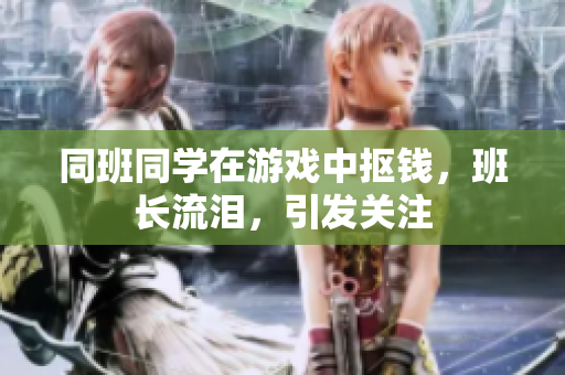 同班同学在游戏中抠钱，班长流泪，引发关注