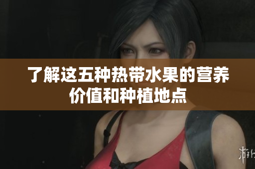 了解这五种热带水果的营养价值和种植地点