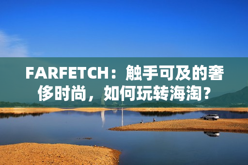 FARFETCH：触手可及的奢侈时尚，如何玩转海淘？