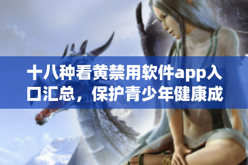 十八种看黄禁用软件app入口汇总，保护青少年健康成长