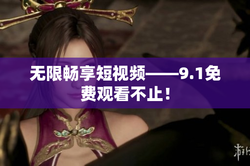 无限畅享短视频——9.1免费观看不止！
