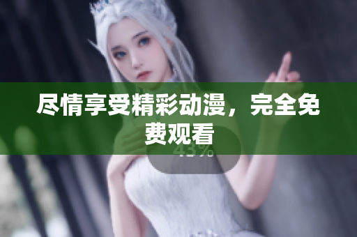 尽情享受精彩动漫，完全免费观看