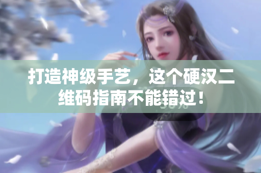 打造神级手艺，这个硬汉二维码指南不能错过！