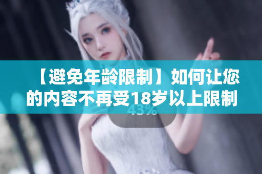 【避免年龄限制】如何让您的内容不再受18岁以上限制