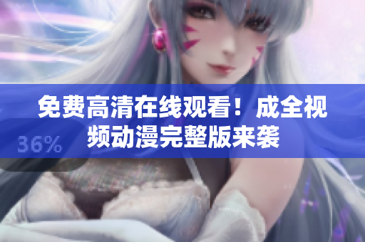 免费高清在线观看！成全视频动漫完整版来袭