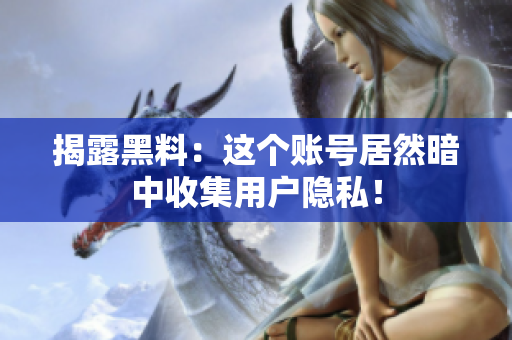 揭露黑料：这个账号居然暗中收集用户隐私！