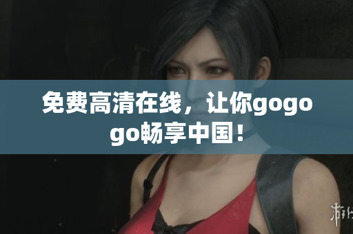 免费高清在线，让你gogogo畅享中国！