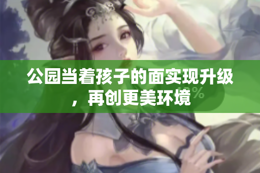 公园当着孩子的面实现升级，再创更美环境