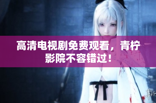 高清电视剧免费观看，青柠影院不容错过！