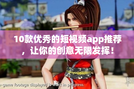 10款优秀的短视频app推荐，让你的创意无限发挥！