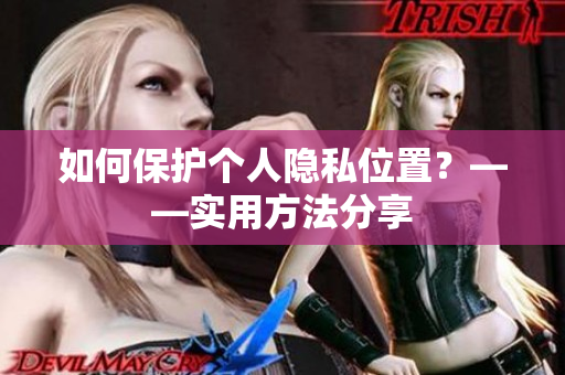 如何保护个人隐私位置？——实用方法分享