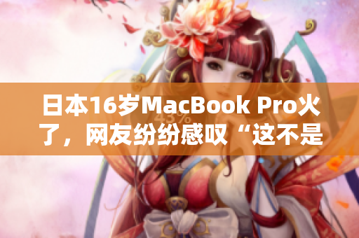 日本16岁MacBook Pro火了，网友纷纷感叹“这不是人干的事”！