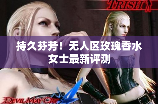 持久芬芳！无人区玫瑰香水女士最新评测