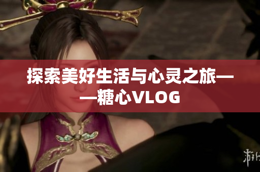 探索美好生活与心灵之旅——糖心VLOG