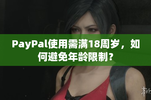 PayPal使用需满18周岁，如何避免年龄限制？