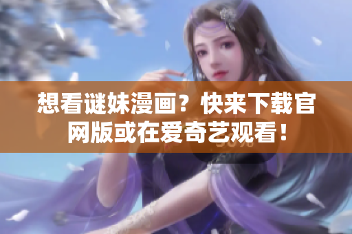 想看谜妹漫画？快来下载官网版或在爱奇艺观看！