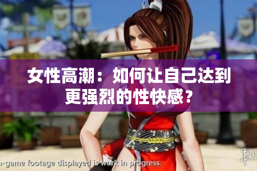 女性高潮：如何让自己达到更强烈的性快感？