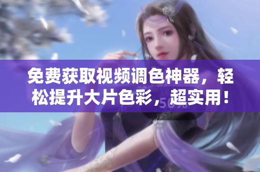 免费获取视频调色神器，轻松提升大片色彩，超实用！