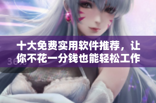 十大免费实用软件推荐，让你不花一分钱也能轻松工作！